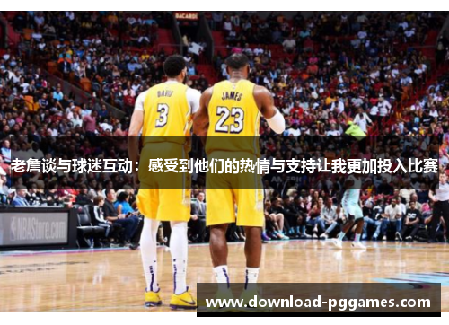 老詹谈与球迷互动：感受到他们的热情与支持让我更加投入比赛