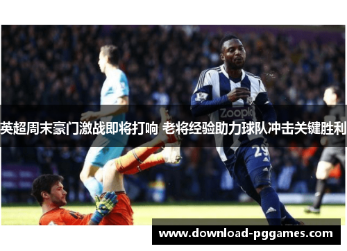 英超周末豪门激战即将打响 老将经验助力球队冲击关键胜利