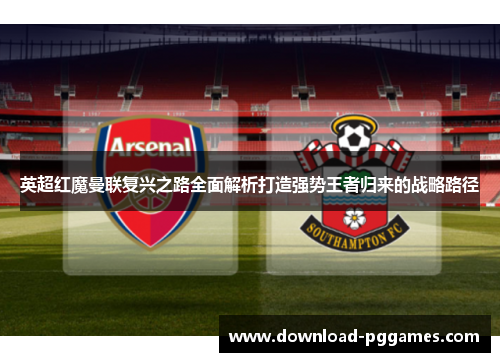 英超红魔曼联复兴之路全面解析打造强势王者归来的战略路径