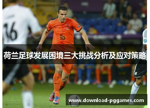 荷兰足球发展困境三大挑战分析及应对策略