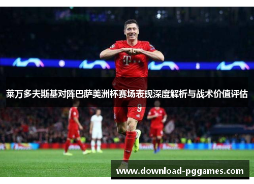 莱万多夫斯基对阵巴萨美洲杯赛场表现深度解析与战术价值评估
