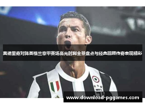 莫德里奇对阵英格兰意甲赛场高光时刻全景盘点与经典回顾传奇表现精彩