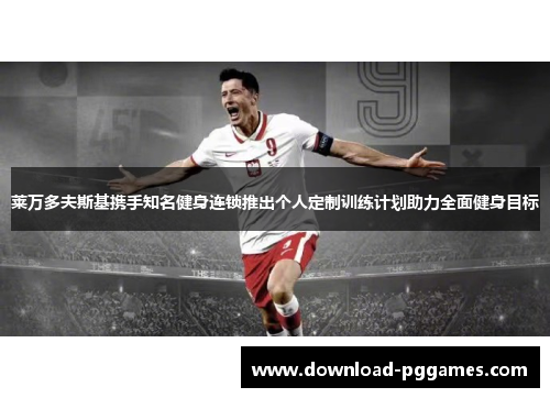 莱万多夫斯基携手知名健身连锁推出个人定制训练计划助力全面健身目标