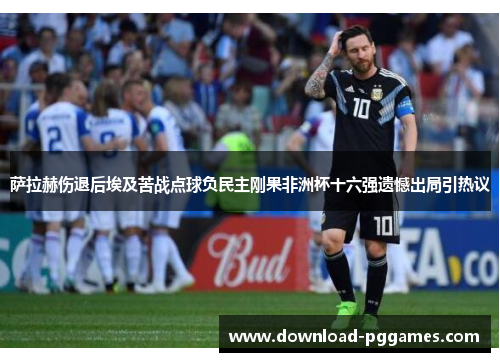 萨拉赫伤退后埃及苦战点球负民主刚果非洲杯十六强遗憾出局引热议