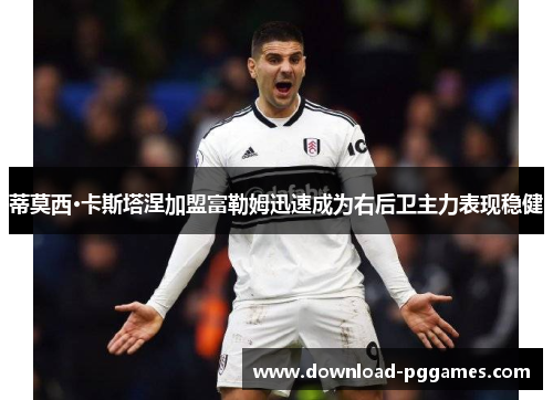 蒂莫西·卡斯塔涅加盟富勒姆迅速成为右后卫主力表现稳健