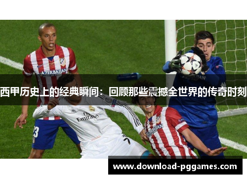 西甲历史上的经典瞬间：回顾那些震撼全世界的传奇时刻
