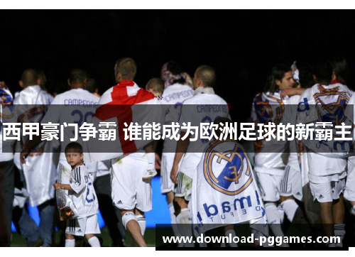 西甲豪门争霸 谁能成为欧洲足球的新霸主