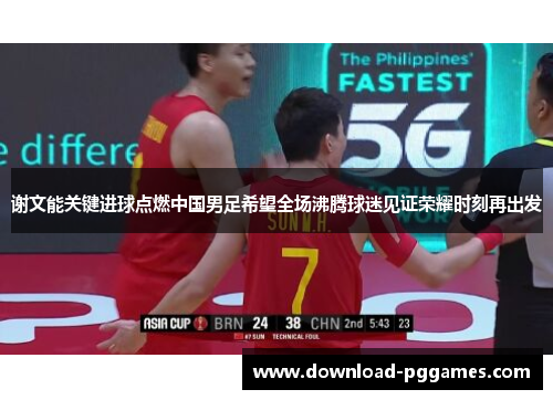 谢文能关键进球点燃中国男足希望全场沸腾球迷见证荣耀时刻再出发