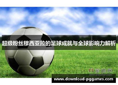 超级粉丝穆西亚拉的足球成就与全球影响力解析