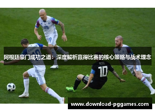 阿根廷豪门成功之道：深度解析赢得比赛的核心策略与战术理念