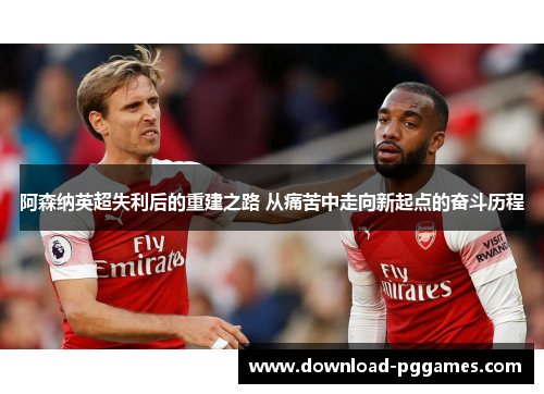 阿森纳英超失利后的重建之路 从痛苦中走向新起点的奋斗历程