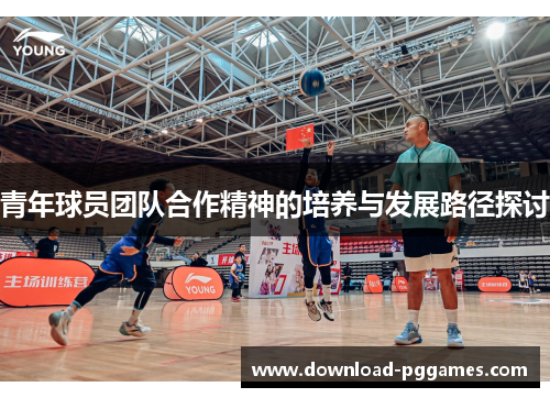 青年球员团队合作精神的培养与发展路径探讨 青年球员团队合作精神的培养与发展路径探讨