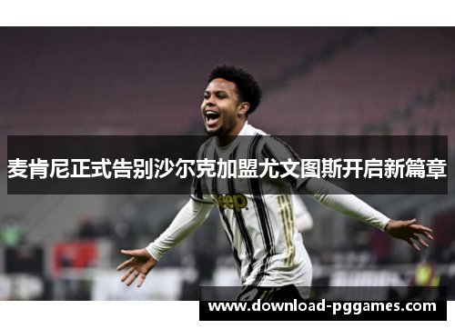 麦肯尼正式告别沙尔克加盟尤文图斯开启新篇章