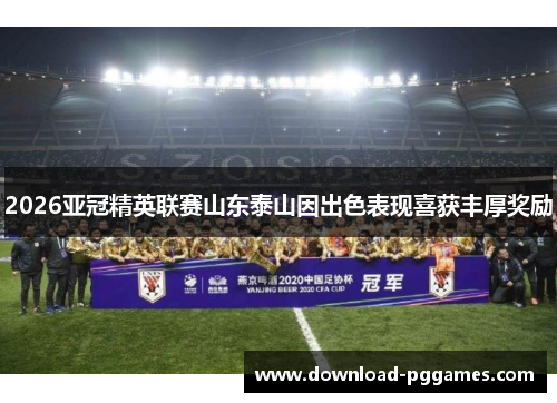 2026亚冠精英联赛山东泰山因出色表现喜获丰厚奖励 2026亚冠精英联赛山东泰山因出色表现喜获丰厚奖励