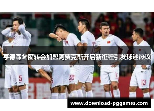 亨德森冬窗转会加盟阿贾克斯开启新征程引发球迷热议 亨德森冬窗转会加盟阿贾克斯开启新征程引发球迷热议