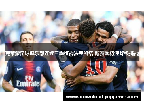 克莱蒙足球俱乐部连续三季征战法甲终结 新赛季将迎降级挑战 克莱蒙足球俱乐部连续三季征战法甲终结 新赛季将迎降级挑战