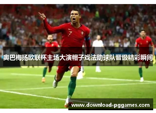 奥巴梅扬欧联杯主场大演帽子戏法助球队晋级精彩瞬间