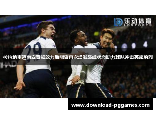 拉拉纳重返南安普顿效力后能否再次焕发巅峰状态助力球队冲击英超前列 拉拉纳重返南安普顿效力后能否再次焕发巅峰状态助力球队冲击英超前列