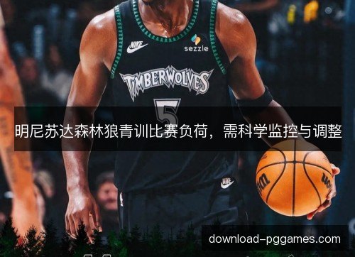 明尼苏达森林狼青训比赛负荷,需科学监控与调整 明尼苏达森林狼青训比赛负荷,需科学监控与调整
