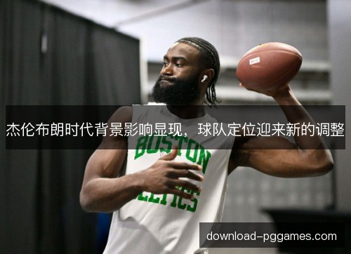 杰伦布朗时代背景影响显现,球队定位迎来新的调整 杰伦布朗时代背景影响显现,球队定位迎来新的调整