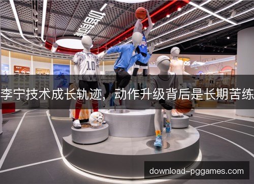 李宁技术成长轨迹,动作升级背后是长期苦练 李宁技术成长轨迹,动作升级背后是长期苦练