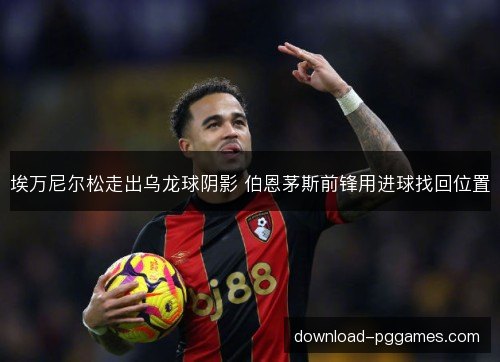 埃万尼尔松走出乌龙球阴影 伯恩茅斯前锋用进球找回位置