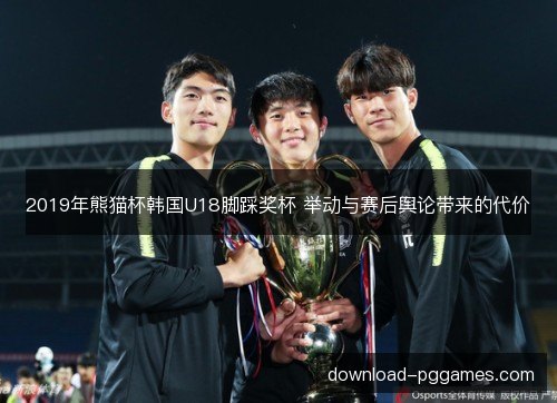2019年熊猫杯韩国U18脚踩奖杯 举动与赛后舆论带来的代价